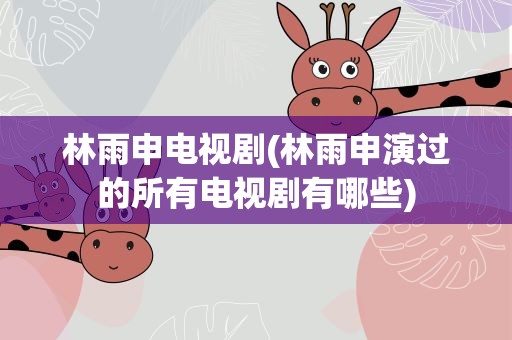 林雨申电视剧(林雨申演过的所有电视剧有哪些)
