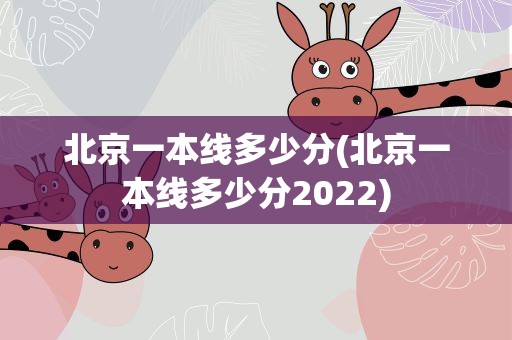 北京一本线多少分(北京一本线多少分2022)