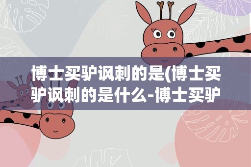 博士买驴讽刺的是(博士买驴讽刺的是什么-博士买驴典故)