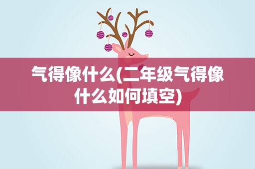 气得像什么(二年级气得像什么如何填空)