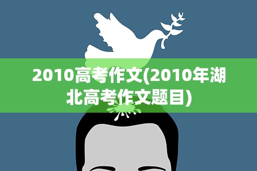 2010高考作文(2010年湖北高考作文题目)