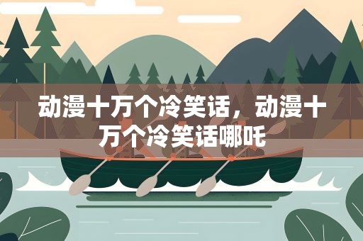 动漫十万个冷笑话，动漫十万个冷笑话哪吒