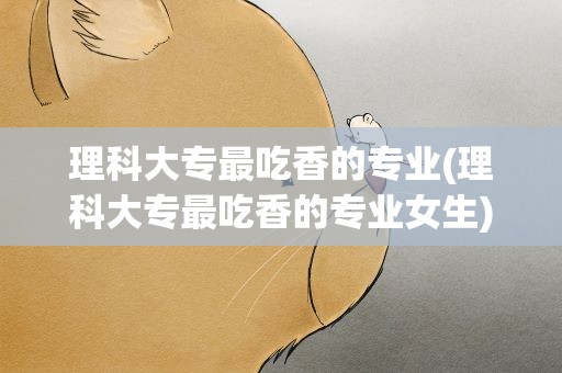 理科大专最吃香的专业(理科大专最吃香的专业女生)