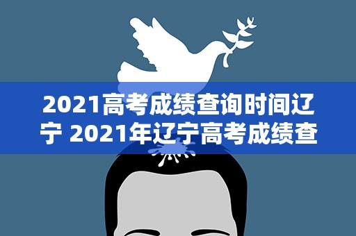 2021高考成绩查询时间辽宁 2021年辽宁高考成绩查询时间是什么时候