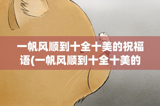 一帆风顺到十全十美的祝福语(一帆风顺到十全十美的祝福语视频)