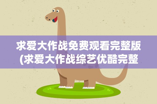 求爱大作战免费观看完整版(求爱大作战综艺优酷完整版)