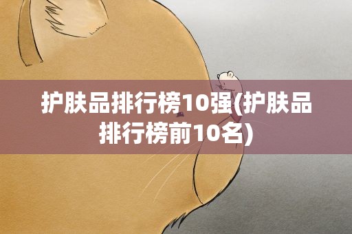 护肤品排行榜10强(护肤品排行榜前10名)
