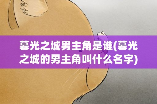暮光之城男主角是谁(暮光之城的男主角叫什么名字)