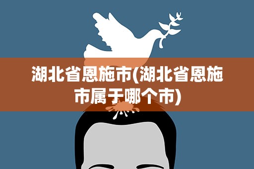 湖北省恩施市(湖北省恩施市属于哪个市)