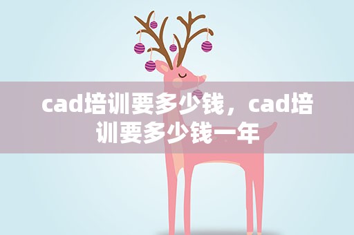 cad培训要多少钱，cad培训要多少钱一年