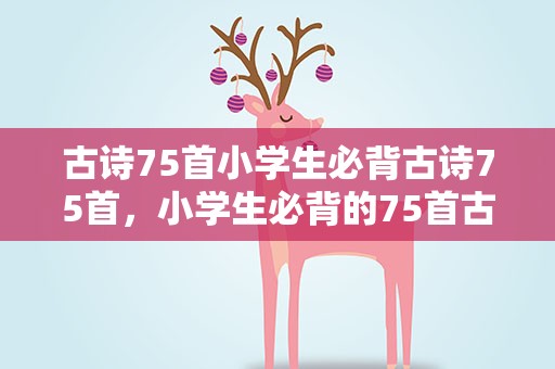 古诗75首小学生必背古诗75首，小学生必背的75首古诗是什么