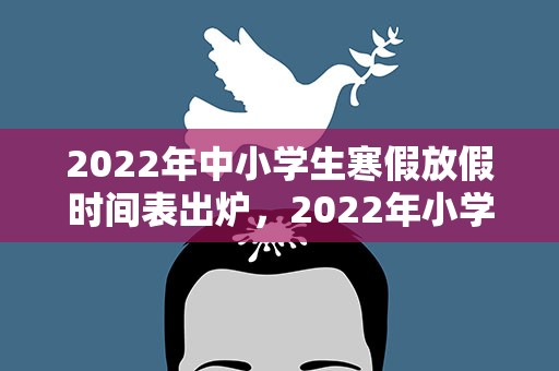 2022年中小学生寒假放假时间表出炉，2022年小学生寒假放假时间表