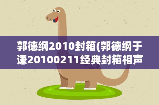 郭德纲2010封箱(郭德纲于谦20100211经典封箱相声台词)