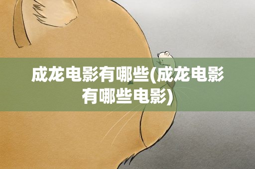 成龙电影有哪些(成龙电影有哪些电影)