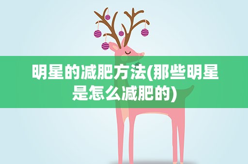 明星的减肥方法(那些明星是怎么减肥的)