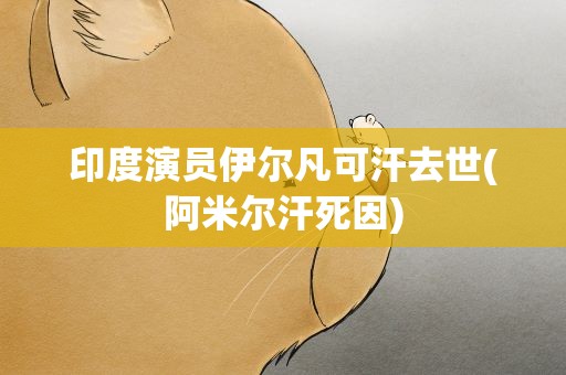 印度演员伊尔凡可汗去世(阿米尔汗死因)