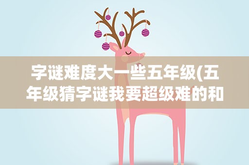 字谜难度大一些五年级(五年级猜字谜我要超级难的和答案。)