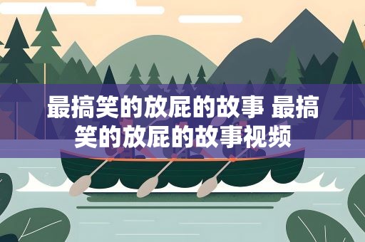 最搞笑的放屁的故事 最搞笑的放屁的故事视频