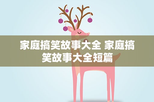 家庭搞笑故事大全 家庭搞笑故事大全短篇