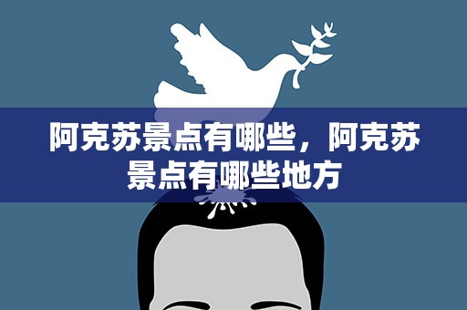 阿克苏景点有哪些，阿克苏景点有哪些地方