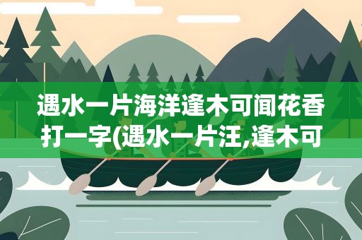 遇水一片海洋逢木可闻花香打一字(遇水一片汪,逢木可闻花香打一字)