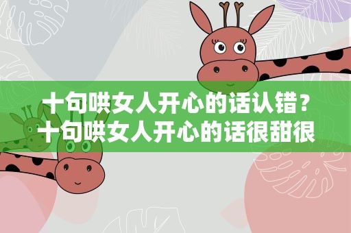 十句哄女人开心的话认错？十句哄女人开心的话很甜很撩的句子