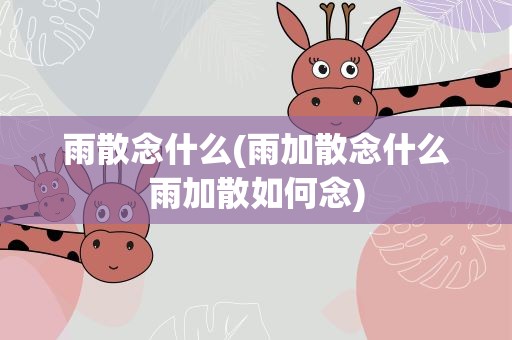 雨散念什么(雨加散念什么雨加散如何念)