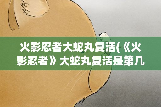 火影忍者大蛇丸复活(《火影忍者》大蛇丸复活是第几集)