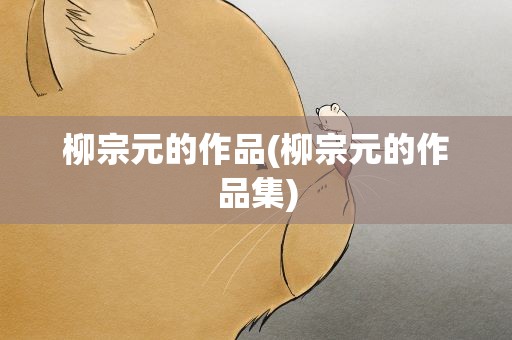 柳宗元的作品(柳宗元的作品集)