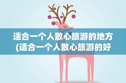 适合一个人散心旅游的地方(适合一个人散心旅游的好地方)