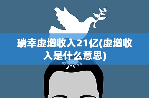 瑞幸虚增收入21亿(虚增收入是什么意思)