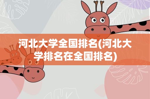 河北大学全国排名(河北大学排名在全国排名)