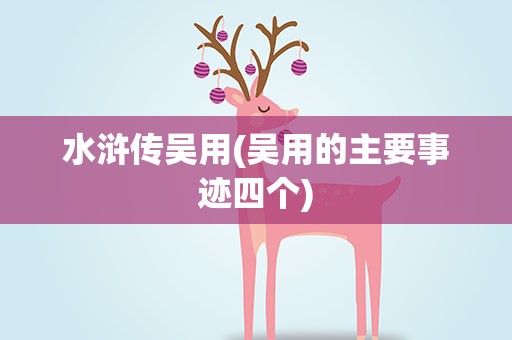 水浒传吴用(吴用的主要事迹四个)