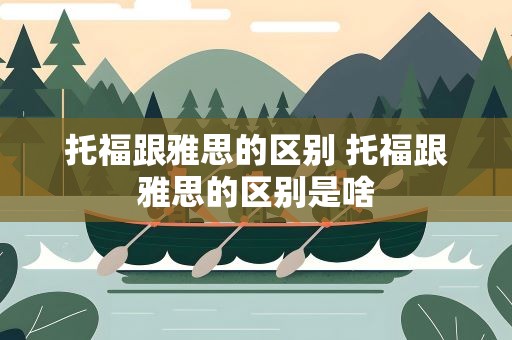 托福跟雅思的区别 托福跟雅思的区别是啥