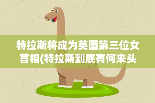 特拉斯将成为英国第三位女首相(特拉斯到底有何来头)