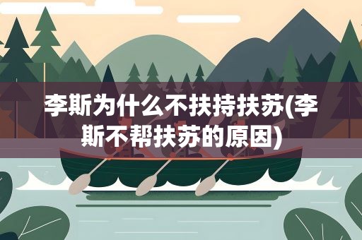 李斯为什么不扶持扶苏(李斯不帮扶苏的原因)