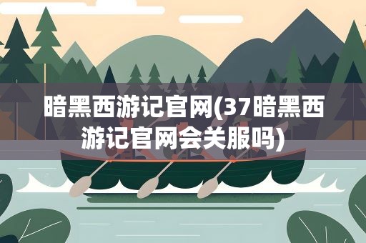 暗黑西游记官网(37暗黑西游记官网会关服吗)