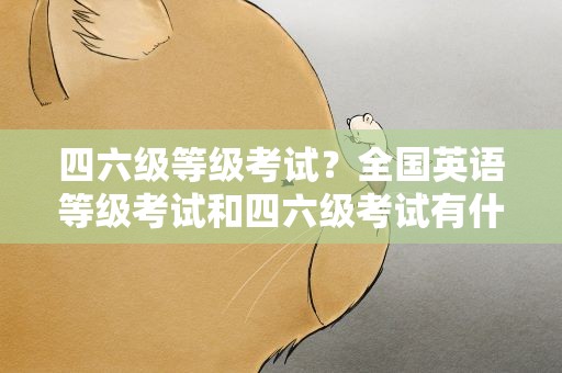 四六级等级考试？全国英语等级考试和四六级考试有什么区别