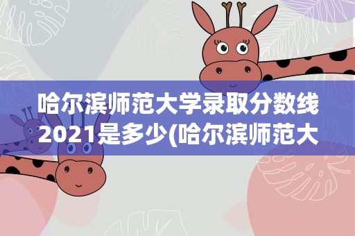哈尔滨师范大学录取分数线2021是多少(哈尔滨师范大学录取分数线2021是多少分)