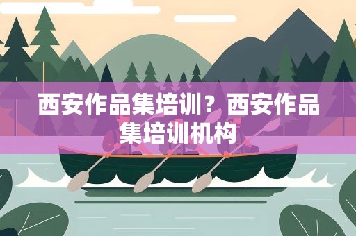 西安作品集培训？西安作品集培训机构