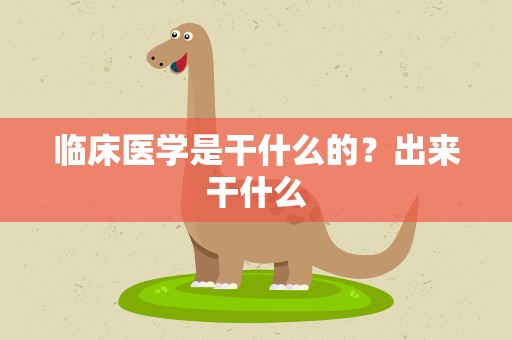 临床医学是干什么的？出来干什么