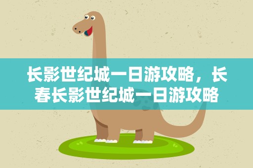 长影世纪城一日游攻略，长春长影世纪城一日游攻略