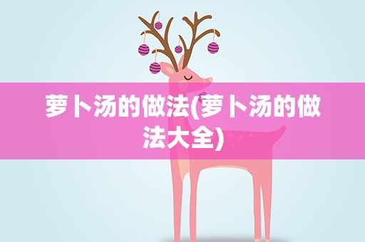 萝卜汤的做法(萝卜汤的做法大全)