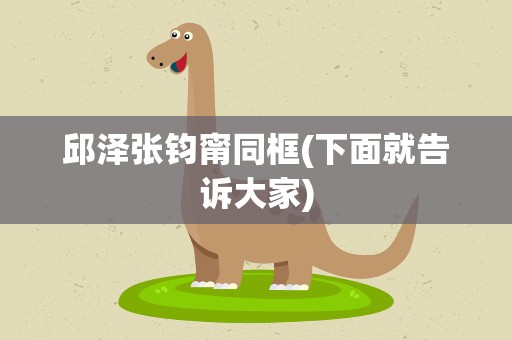 邱泽张钧甯同框(下面就告诉大家)