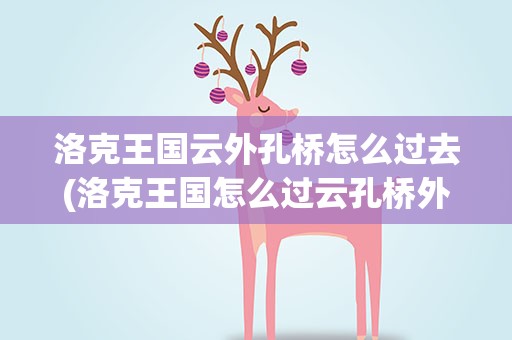 洛克王国云外孔桥怎么过去(洛克王国怎么过云孔桥外)