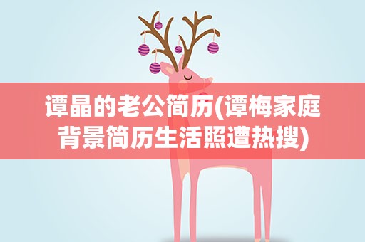 谭晶的老公简历(谭梅家庭背景简历生活照遭热搜)