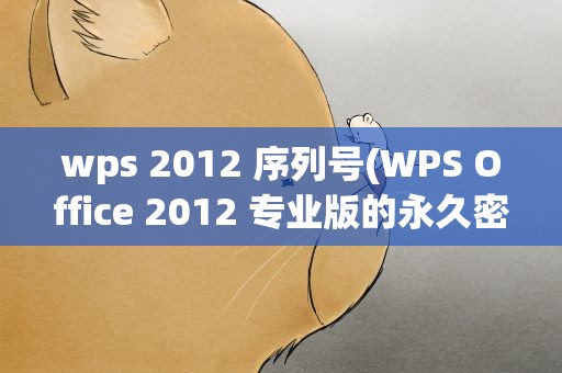 wps 2012 序列号(WPS Office 2012 专业版的永久密钥,要能用。)