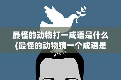 最怪的动物打一成语是什么(最怪的动物猜一个成语是什么)