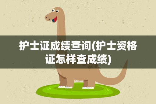 护士证成绩查询(护士资格证怎样查成绩)