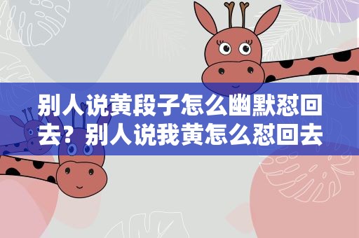 别人说黄段子怎么幽默怼回去？别人说我黄怎么怼回去